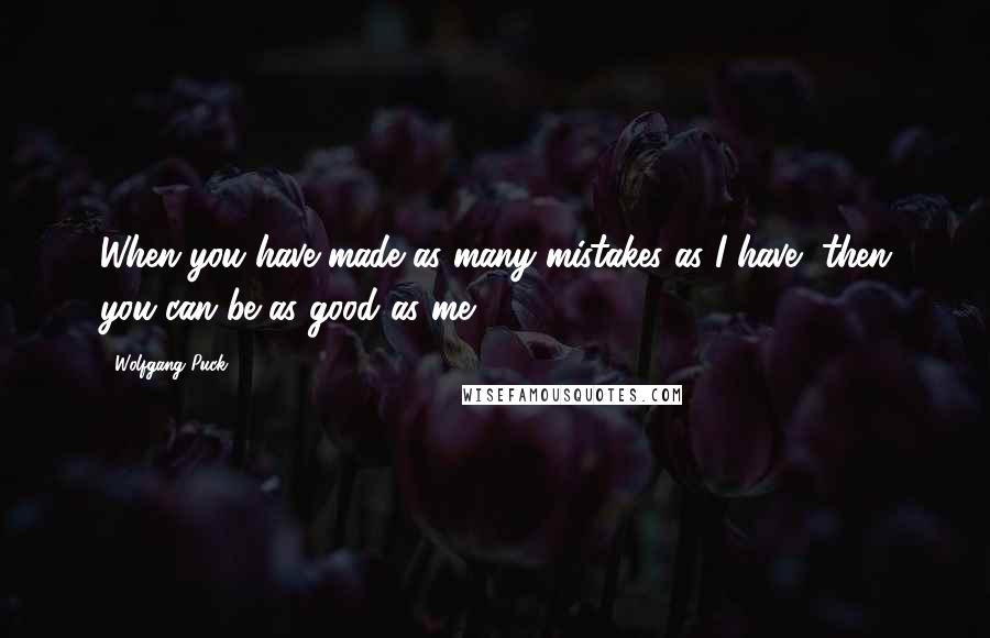 Wolfgang Puck quotes: When you have made as many mistakes as I have, then you can be as good as me.