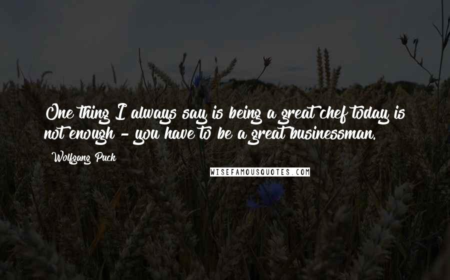 Wolfgang Puck quotes: One thing I always say is being a great chef today is not enough - you have to be a great businessman. Wolfgang Puck quotes: One thing I always say is being a great chef today is not enough - you have to be a great businessman.