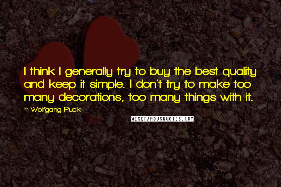 Wolfgang Puck quotes: I think I generally try to buy the best quality and keep it simple. I don't try to make too many decorations, too many things with it. Wolfgang Puck quotes: I think I generally try to buy the best quality and keep it simple. I don't try to make too many decorations, too many things with it.