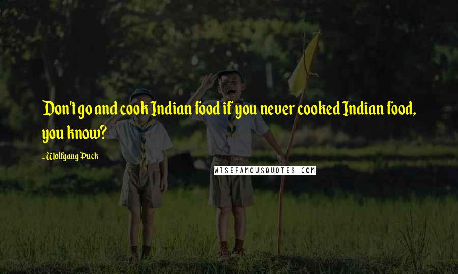 Wolfgang Puck quotes: Don't go and cook Indian food if you never cooked Indian food, you know?