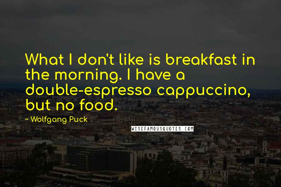 Wolfgang Puck quotes: What I don't like is breakfast in the morning. I have a double-espresso cappuccino, but no food.