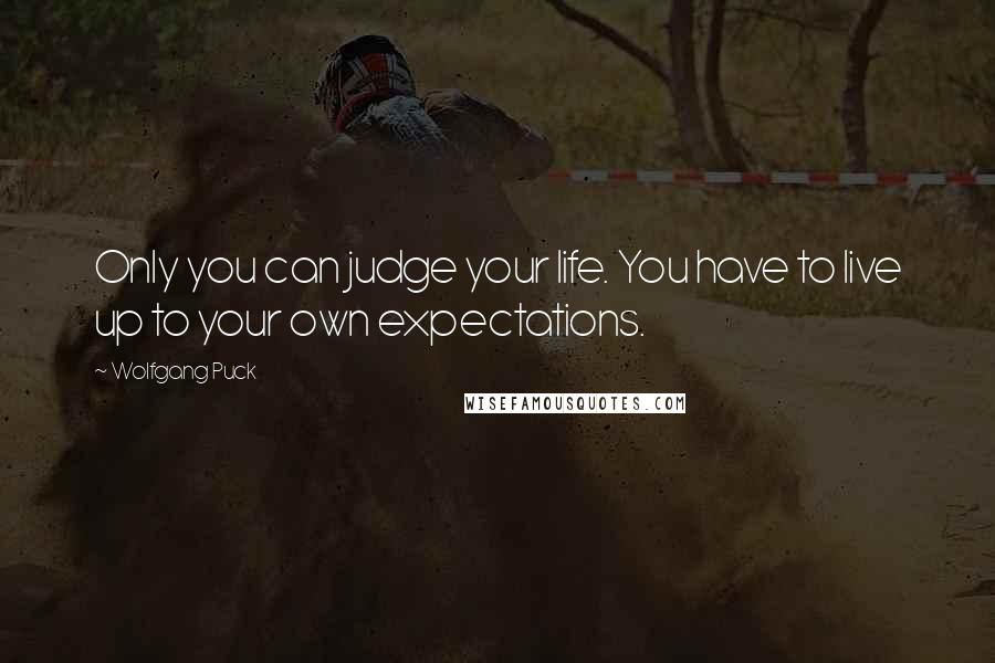 Wolfgang Puck quotes: Only you can judge your life. You have to live up to your own expectations.