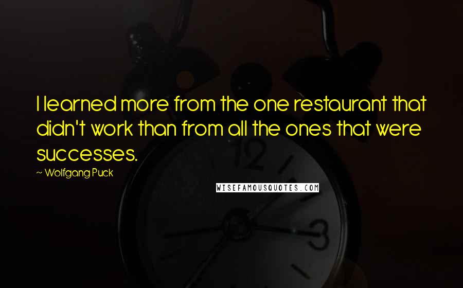 Wolfgang Puck quotes: I learned more from the one restaurant that didn't work than from all the ones that were successes.