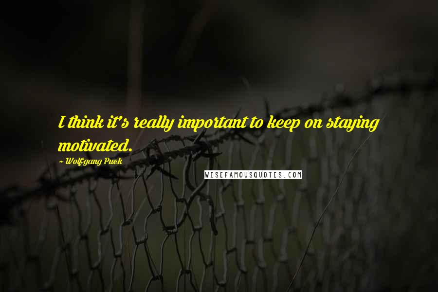 Wolfgang Puck quotes: I think it's really important to keep on staying motivated.