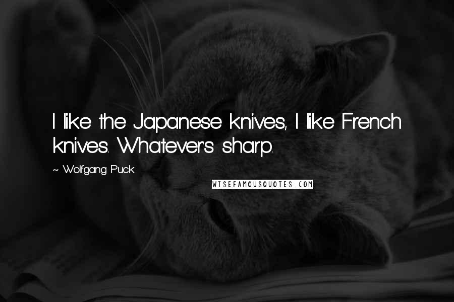 Wolfgang Puck quotes: I like the Japanese knives, I like French knives. Whatever's sharp.