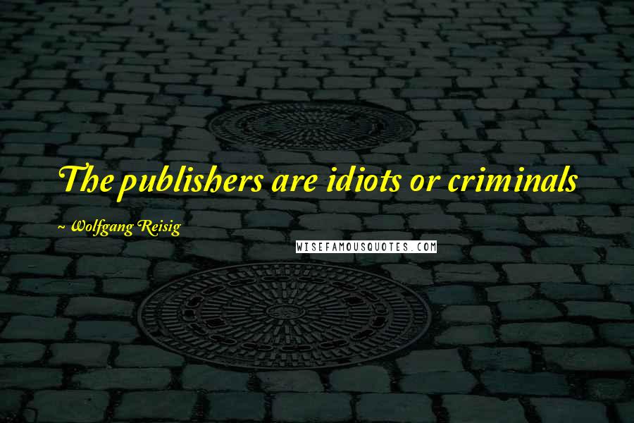 Wolfgang Reisig quotes: The publishers are idiots or criminals