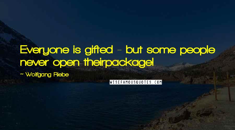 Wolfgang Riebe quotes: Everyone is gifted - but some people never open theirpackage!