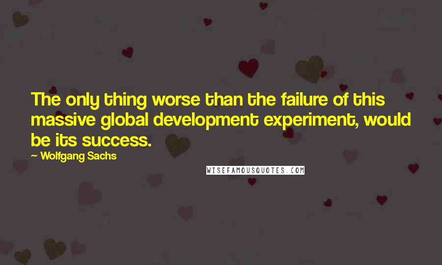 Wolfgang Sachs quotes: The only thing worse than the failure of this massive global development experiment, would be its success.