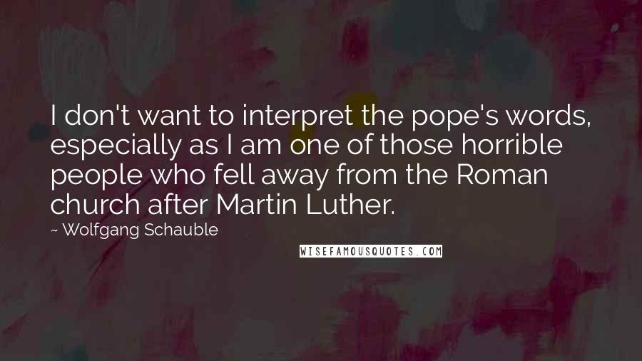 Wolfgang Schauble quotes: I don't want to interpret the pope's words, especially as I am one of those horrible people who fell away from the Roman church after Martin Luther.