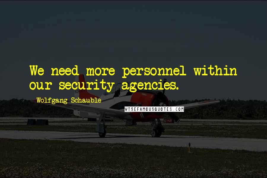 Wolfgang Schauble quotes: We need more personnel within our security agencies.