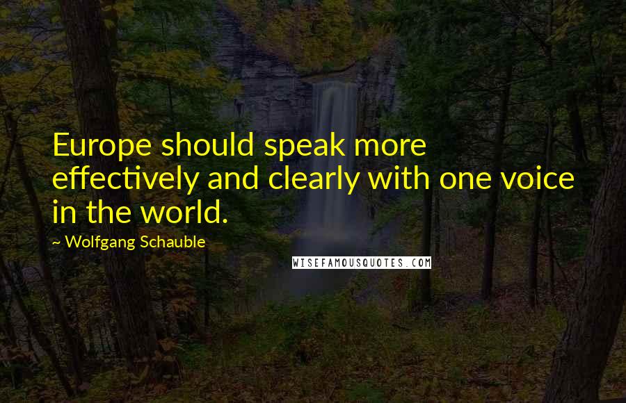 Wolfgang Schauble quotes: Europe should speak more effectively and clearly with one voice in the world.