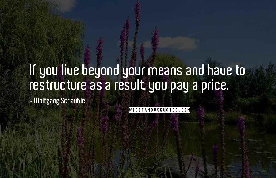 Wolfgang Schauble quotes: If you live beyond your means and have to restructure as a result, you pay a price.