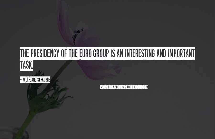 Wolfgang Schauble quotes: The presidency of the Euro group is an interesting and important task.