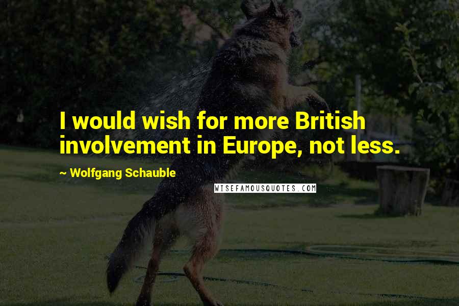 Wolfgang Schauble quotes: I would wish for more British involvement in Europe, not less.