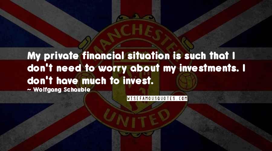 Wolfgang Schauble quotes: My private financial situation is such that I don't need to worry about my investments. I don't have much to invest.