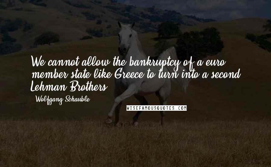 Wolfgang Schauble quotes: We cannot allow the bankruptcy of a euro member state like Greece to turn into a second Lehman Brothers.