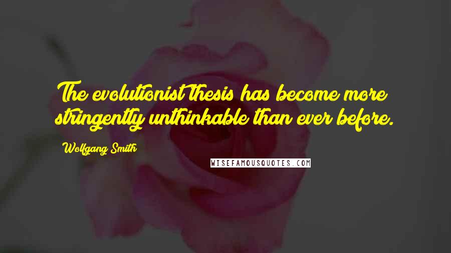 Wolfgang Smith quotes: The evolutionist thesis has become more stringently unthinkable than ever before.