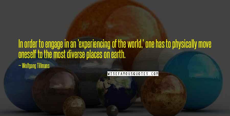 Wolfgang Tillmans quotes: In order to engage in an 'experiencing of the world,' one has to physically move oneself to the most diverse places on earth.