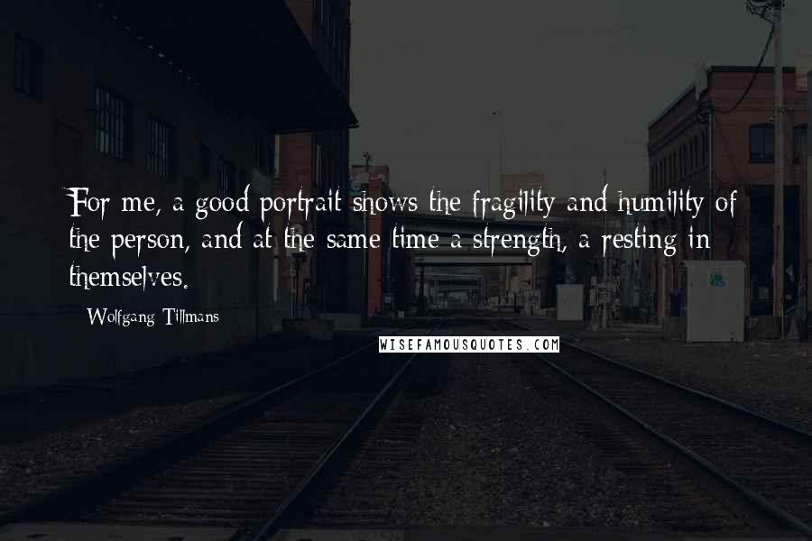 Wolfgang Tillmans quotes: For me, a good portrait shows the fragility and humility of the person, and at the same time a strength, a resting in themselves.