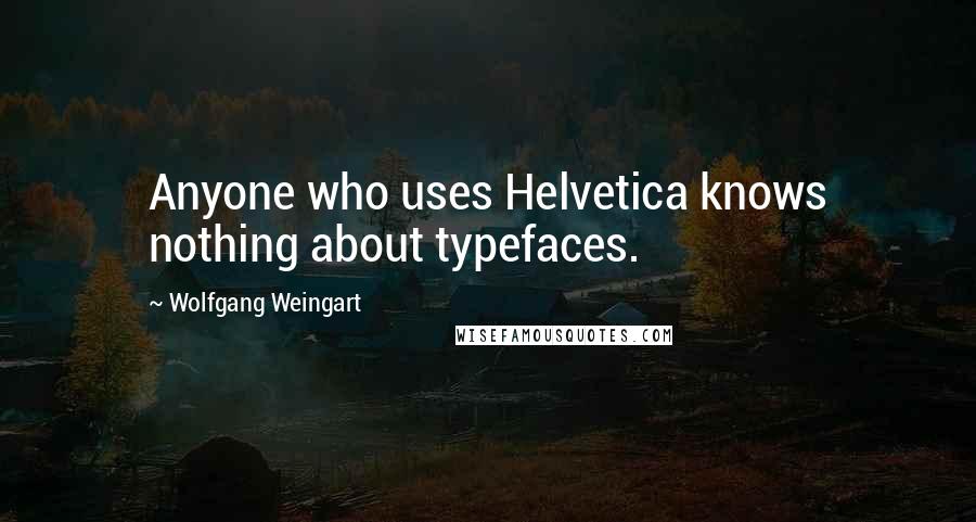 Wolfgang Weingart quotes: Anyone who uses Helvetica knows nothing about typefaces.
