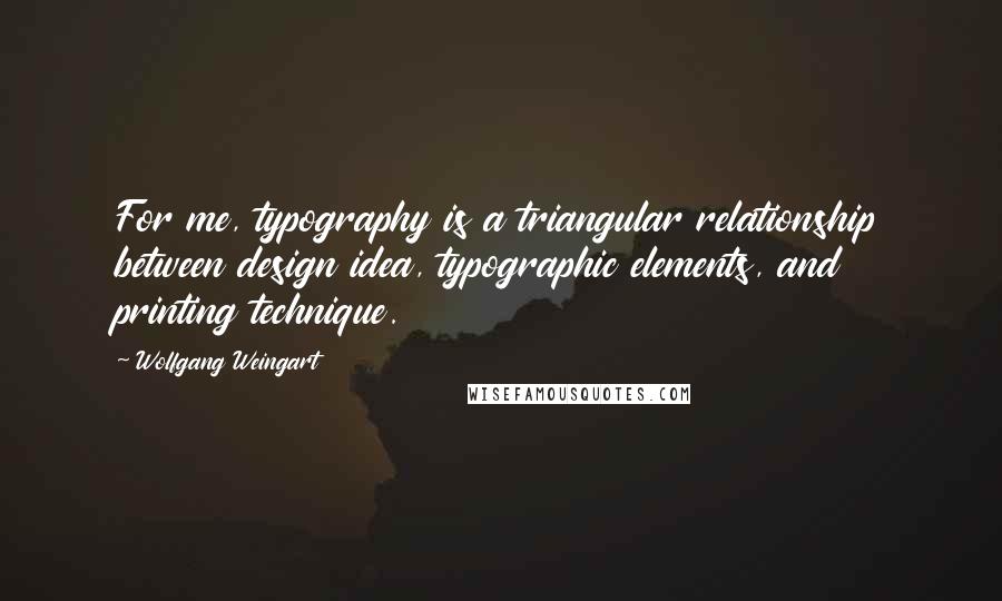 Wolfgang Weingart quotes: For me, typography is a triangular relationship between design idea, typographic elements, and printing technique.