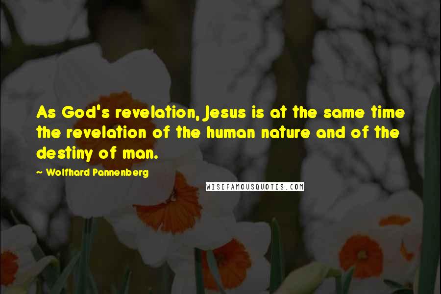 Wolfhard Pannenberg quotes: As God's revelation, Jesus is at the same time the revelation of the human nature and of the destiny of man.