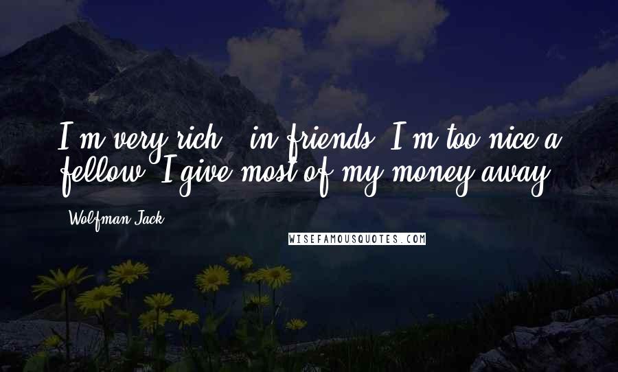 Wolfman Jack quotes: I'm very rich - in friends. I'm too nice a fellow. I give most of my money away.