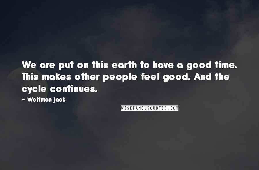 Wolfman Jack quotes: We are put on this earth to have a good time. This makes other people feel good. And the cycle continues.