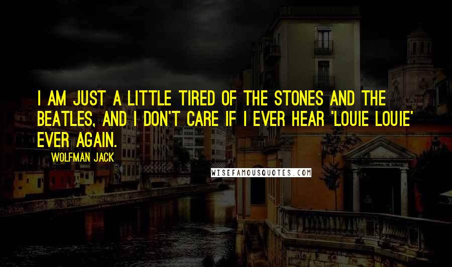Wolfman Jack quotes: I am just a little tired of the Stones and the Beatles, and I don't care if I ever hear 'Louie Louie' ever again.