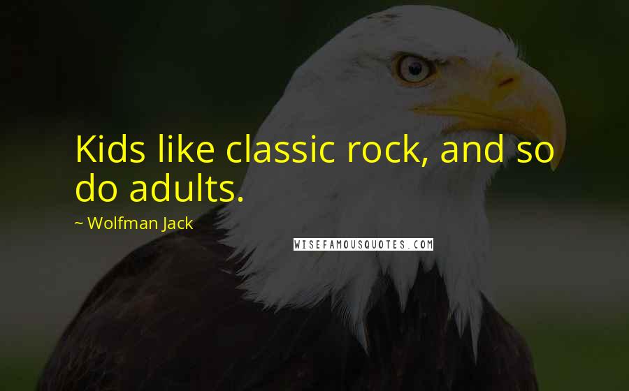 Wolfman Jack quotes: Kids like classic rock, and so do adults.