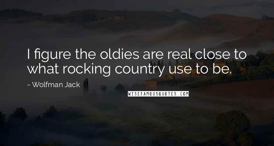 Wolfman Jack quotes: I figure the oldies are real close to what rocking country use to be.