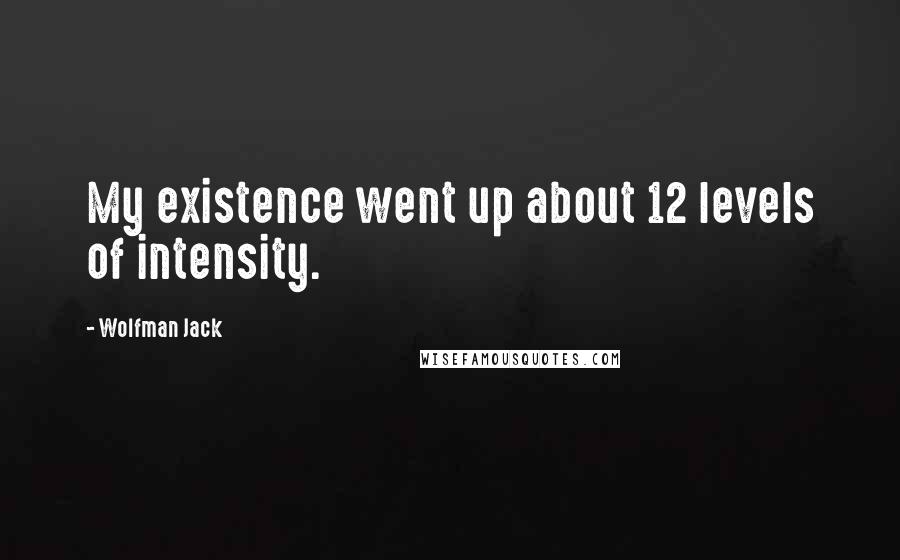 Wolfman Jack quotes: My existence went up about 12 levels of intensity.