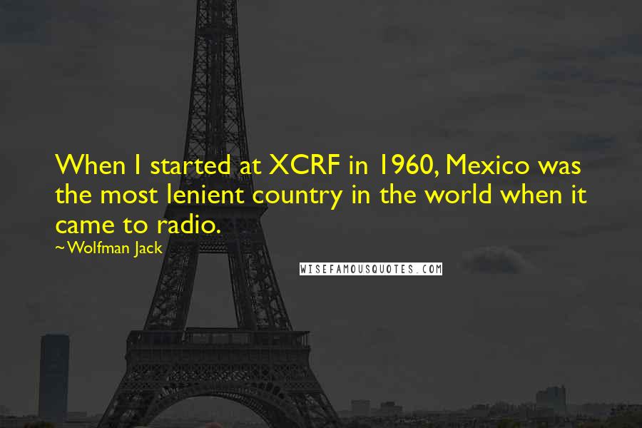 Wolfman Jack quotes: When I started at XCRF in 1960, Mexico was the most lenient country in the world when it came to radio.