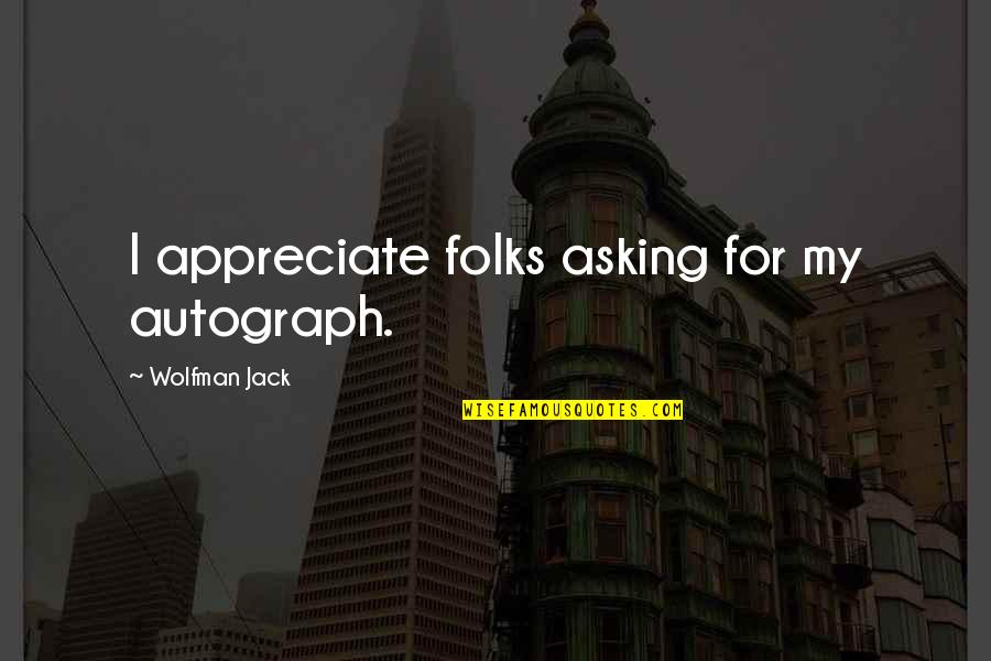 Wolfman Jack Quotes By Wolfman Jack: I appreciate folks asking for my autograph. Wolfman Jack Quotes By Wolfman Jack: I appreciate folks asking for my autograph.