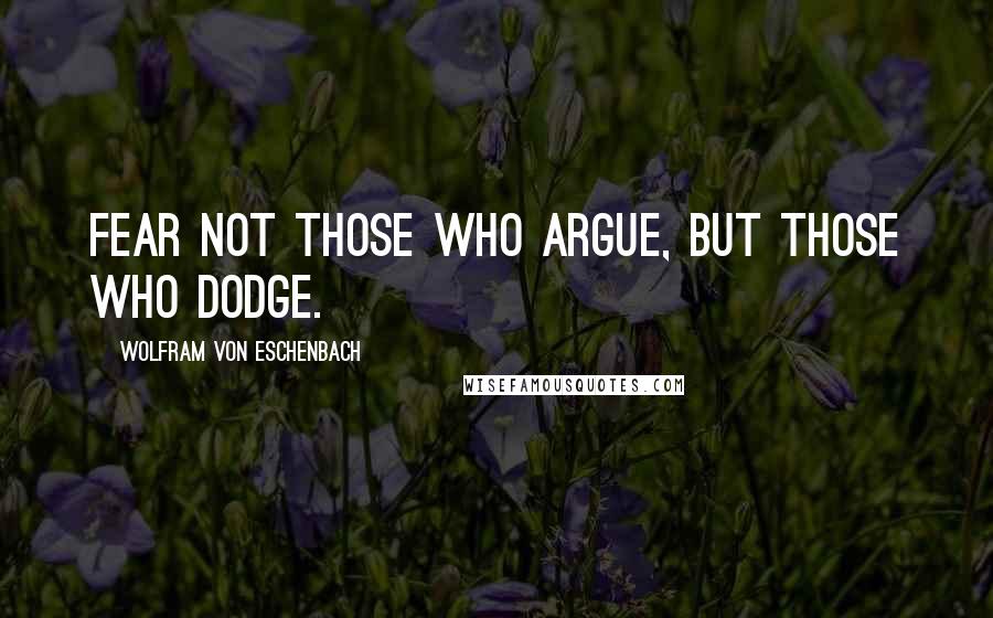 Wolfram Von Eschenbach quotes: Fear not those who argue, but those who dodge.