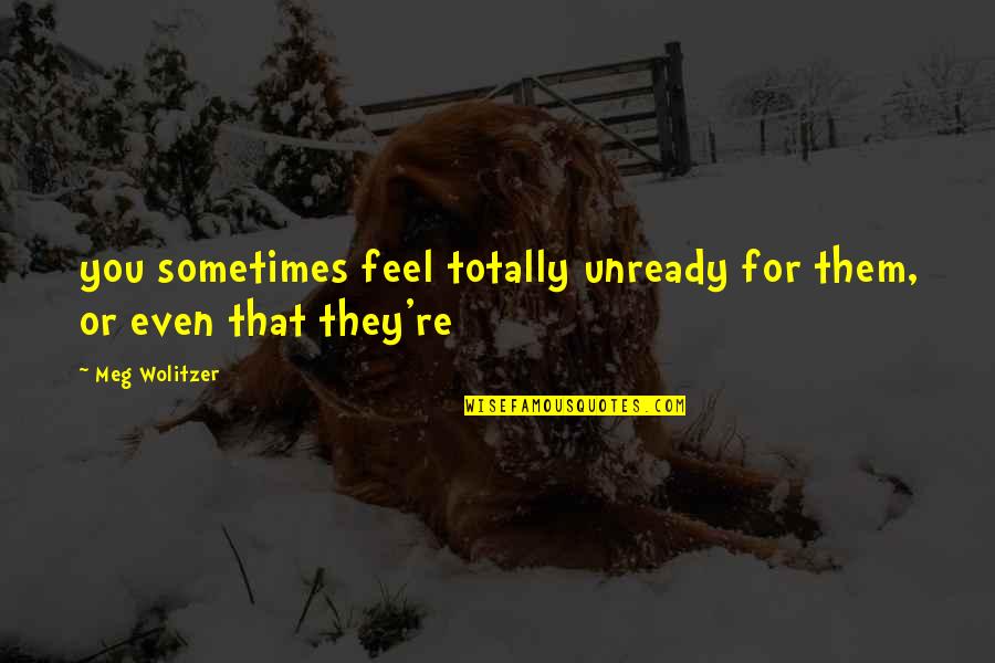 Wolitzer Quotes By Meg Wolitzer: you sometimes feel totally unready for them, or