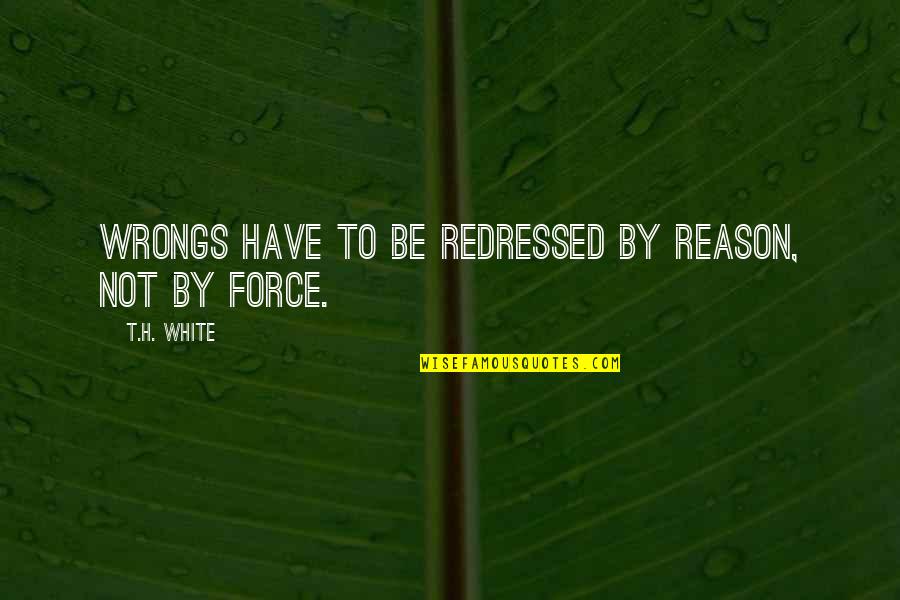 Wollerton Quotes By T.H. White: Wrongs have to be redressed by reason, not Wollerton Quotes By T.H. White: Wrongs have to be redressed by reason, not