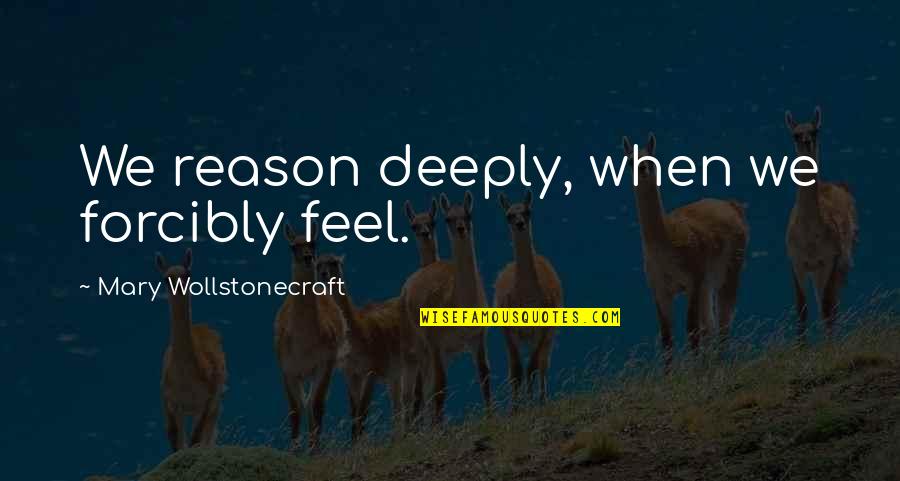 Wollstonecraft 1 Quotes By Mary Wollstonecraft: We reason deeply, when we forcibly feel. Wollstonecraft 1 Quotes By Mary Wollstonecraft: We reason deeply, when we forcibly feel.