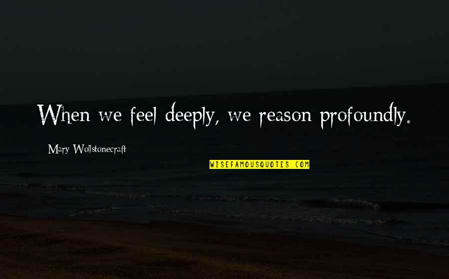 Wollstonecraft 1 Quotes By Mary Wollstonecraft: When we feel deeply, we reason profoundly. Wollstonecraft 1 Quotes By Mary Wollstonecraft: When we feel deeply, we reason profoundly.