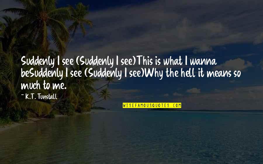 Wolterstorff Minnesota Quotes By K.T. Tunstall: Suddenly I see (Suddenly I see)This is what Wolterstorff Minnesota Quotes By K.T. Tunstall: Suddenly I see (Suddenly I see)This is what