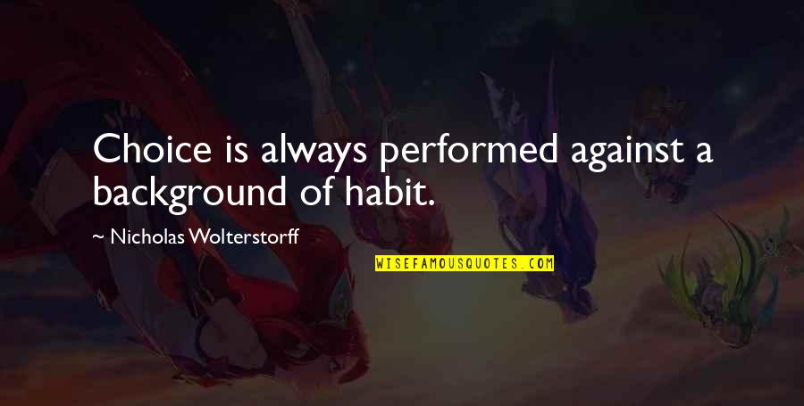 Wolterstorff Quotes By Nicholas Wolterstorff: Choice is always performed against a background of