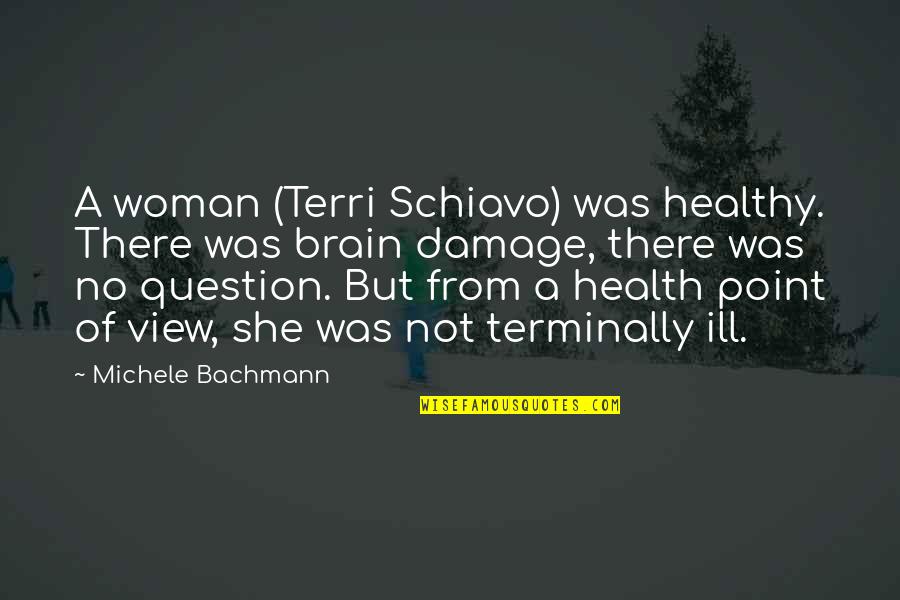Woman Brain Quotes By Michele Bachmann: A woman (Terri Schiavo) was healthy. There was
