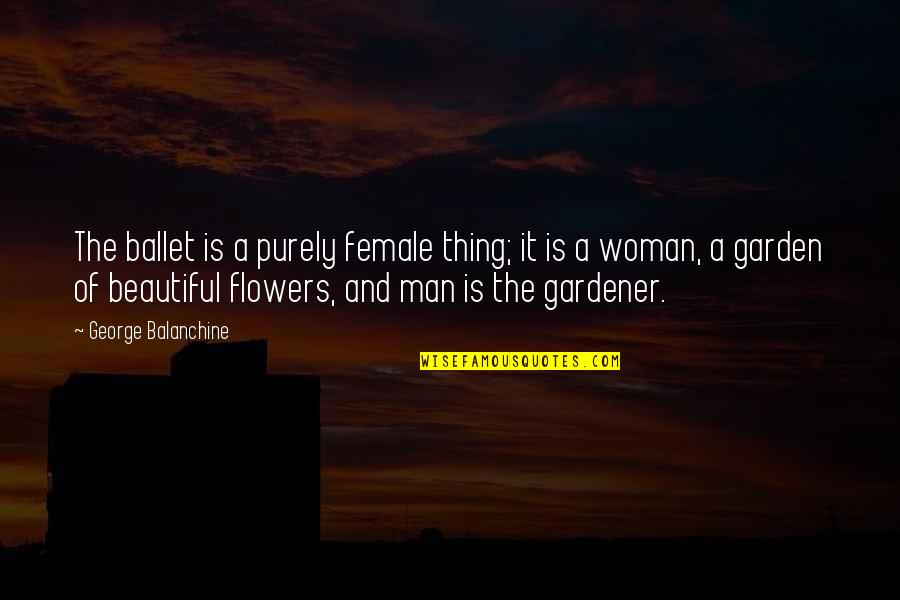 Woman Garden Quotes By George Balanchine: The ballet is a purely female thing; it Woman Garden Quotes By George Balanchine: The ballet is a purely female thing; it