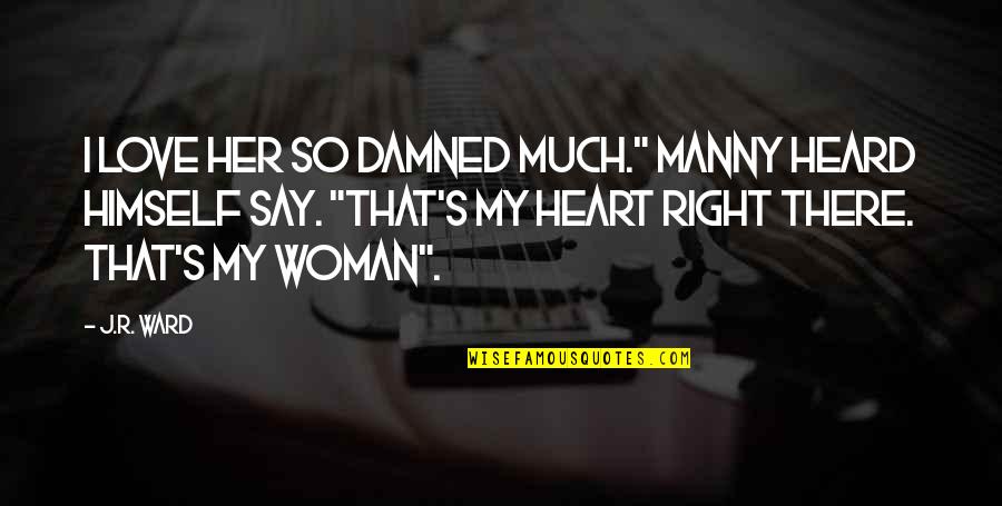 Woman Heart Quotes By J.R. Ward: I love her so damned much." Manny heard