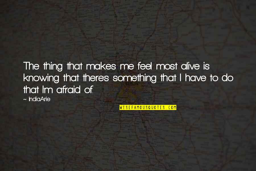 Woman I Want To Spend My Life With Quotes By India.Arie: The thing that makes me feel most alive