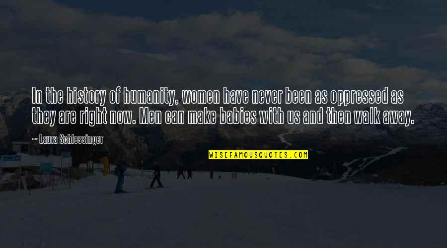 Women And History Quotes By Laura Schlessinger: In the history of humanity, women have never Women And History Quotes By Laura Schlessinger: In the history of humanity, women have never