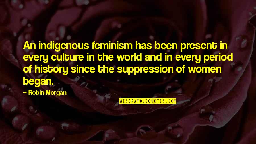 Women And History Quotes By Robin Morgan: An indigenous feminism has been present in every Women And History Quotes By Robin Morgan: An indigenous feminism has been present in every