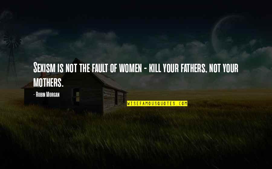 Women And Their Fathers Quotes By Robin Morgan: Sexism is not the fault of women -