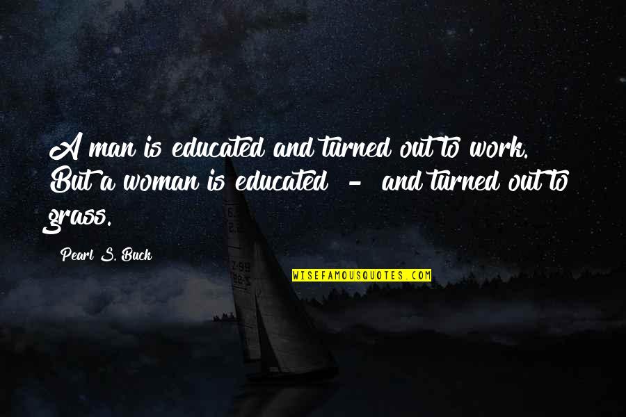 Women And Work Quotes By Pearl S. Buck: A man is educated and turned out to