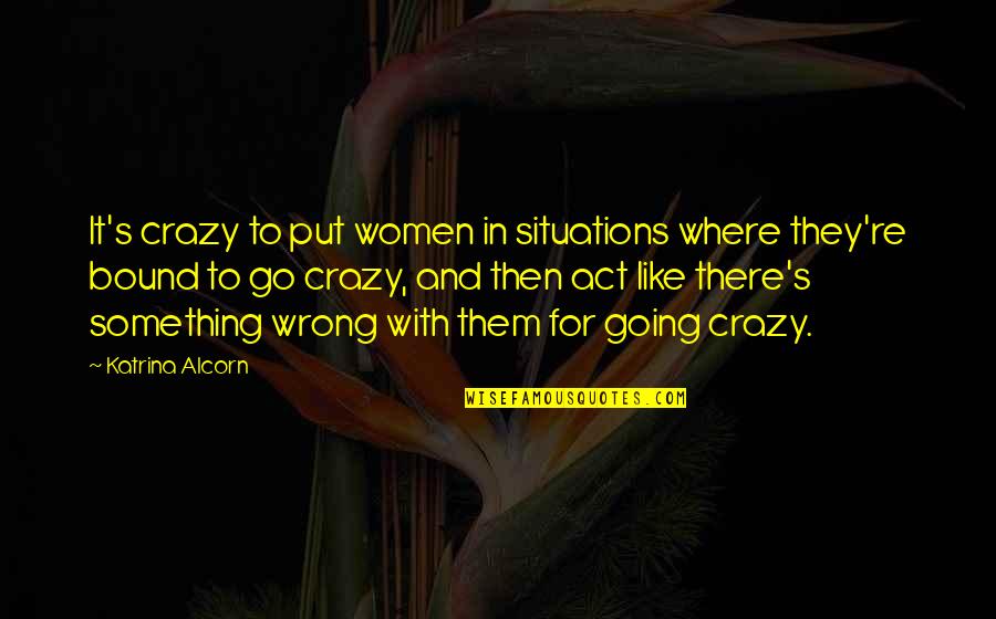 Women Are Crazy Quotes By Katrina Alcorn: It's crazy to put women in situations where